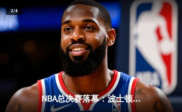 NBA总决赛落幕：波士顿凯尔特人4-1击败达拉斯独行侠，斩获队史第18冠 - 2